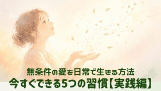 両手のひらを空に向けて開き、光の粒や葉がふわりと舞い上がっていく女性のイラスト。「無条件の愛を日常で生きる方法／今すぐできる5つの習慣【実践編】」というテキスト入りアイキャッチ画像
